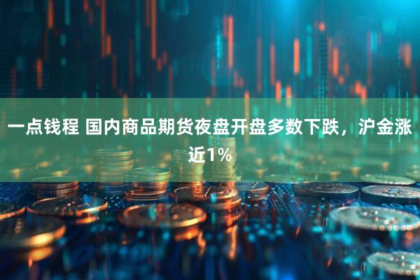 一点钱程 国内商品期货夜盘开盘多数下跌，沪金涨近1%