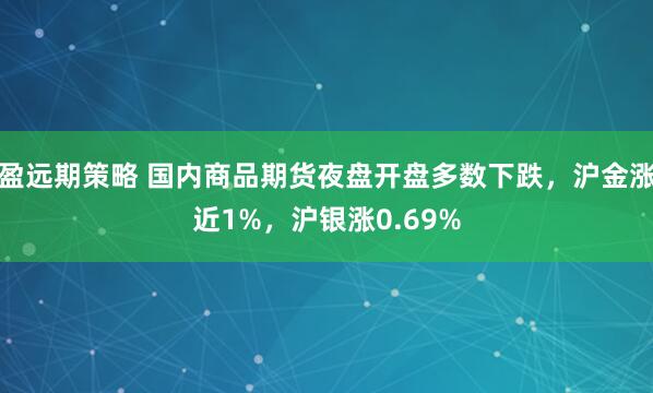盈远期策略 国内商品期货夜盘开盘多数下跌，沪金涨近1%，沪银涨0.69%