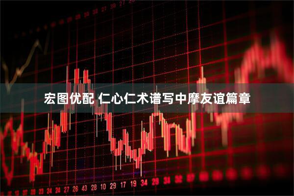 宏图优配 仁心仁术谱写中摩友谊篇章