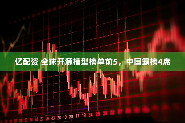 亿配资 全球开源模型榜单前5，中国霸榜4席