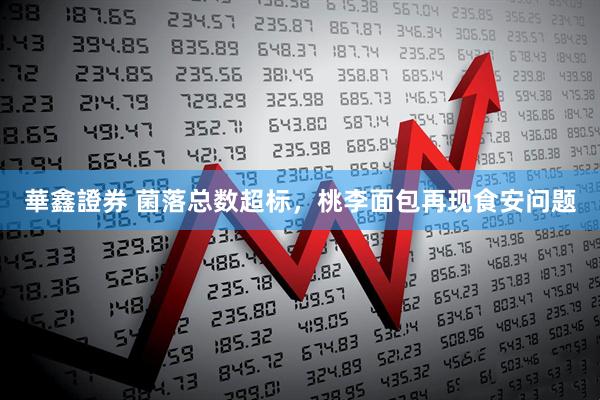 華鑫證券 菌落总数超标，桃李面包再现食安问题