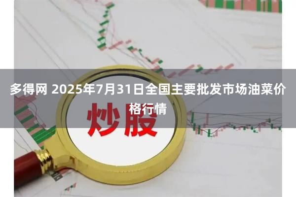 多得网 2025年7月31日全国主要批发市场油菜价格行情