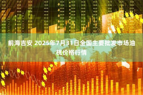 前海吉安 2025年7月31日全国主要批发市场油桃价格行情