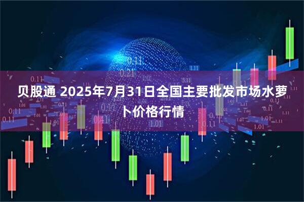 贝股通 2025年7月31日全国主要批发市场水萝卜价格行情