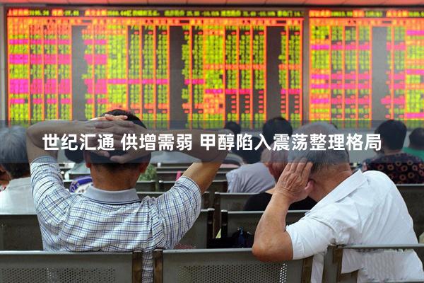 世纪汇通 供增需弱 甲醇陷入震荡整理格局