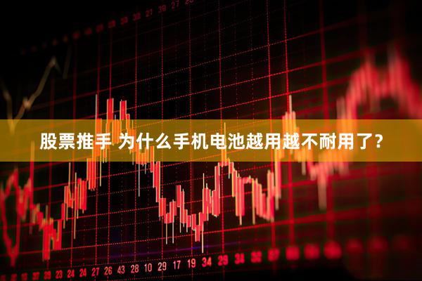 股票推手 为什么手机电池越用越不耐用了？