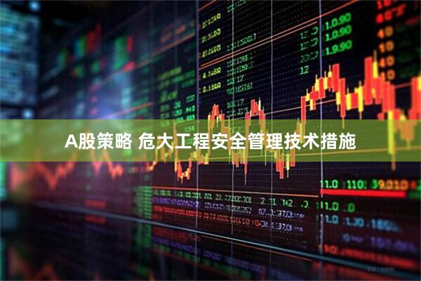A股策略 危大工程安全管理技术措施