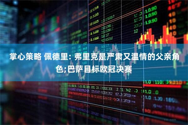 掌心策略 佩德里: 弗里克是严肃又温情的父亲角色;巴萨目标欧冠决赛