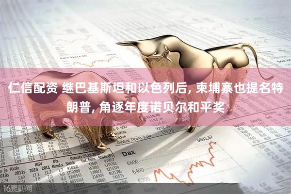 仁信配资 继巴基斯坦和以色列后, 柬埔寨也提名特朗普, 角逐年度诺贝尔和平奖