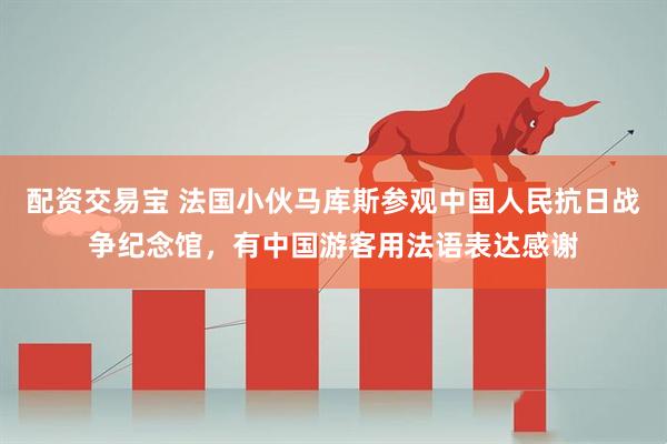 配资交易宝 法国小伙马库斯参观中国人民抗日战争纪念馆，有中国游客用法语表达感谢