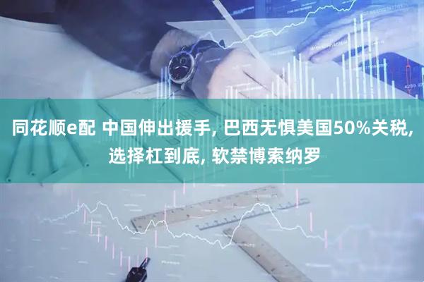 同花顺e配 中国伸出援手, 巴西无惧美国50%关税, 选择杠到底, 软禁博索纳罗