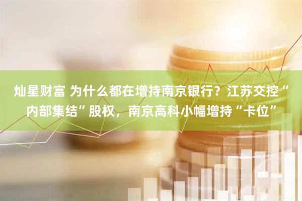 灿星财富 为什么都在增持南京银行？江苏交控“内部集结”股权，南京高科小幅增持“卡位”
