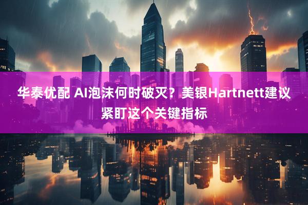 华泰优配 AI泡沫何时破灭？美银Hartnett建议紧盯这个关键指标