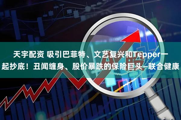 天宇配资 吸引巴菲特、文艺复兴和Tepper一起抄底！丑闻缠身、股价暴跌的保险巨头—联合健康