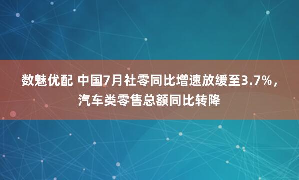 数魅优配 中国7月社零同比增速放缓至3.7%，汽车类零售总额同比转降