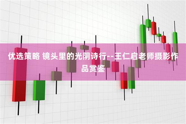 优选策略 镜头里的光阴诗行--王仁启老师摄影作品赏鉴