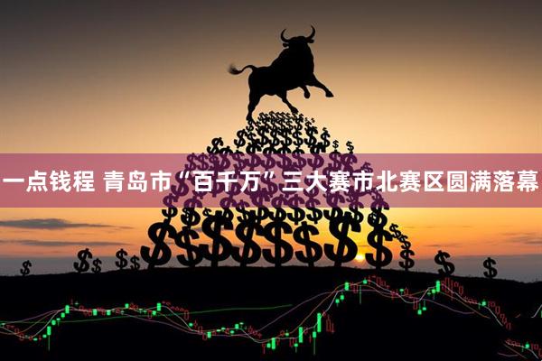 一点钱程 青岛市“百千万”三大赛市北赛区圆满落幕