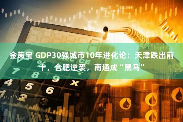 金策宝 GDP30强城市10年进化论：天津跌出前十，合肥逆袭，南通成“黑马”