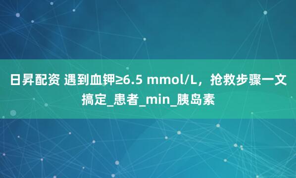 日昇配资 遇到血钾≥6.5 mmol/L，抢救步骤一文搞定_患者_min_胰岛素