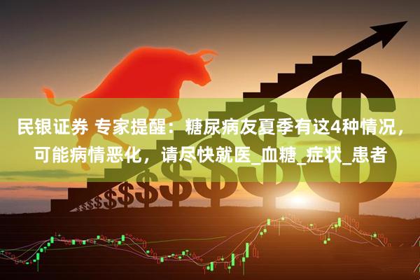 民银证券 专家提醒：糖尿病友夏季有这4种情况，可能病情恶化，请尽快就医_血糖_症状_患者