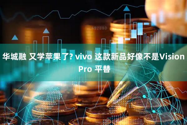 华城融 又学苹果了? vivo 这款新品好像不是Vision Pro 平替