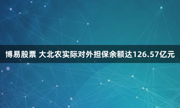 博易股票 大北农实际对外担保余额达126.57亿元