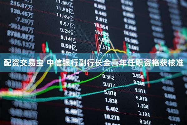 配资交易宝 中信银行副行长金喜年任职资格获核准