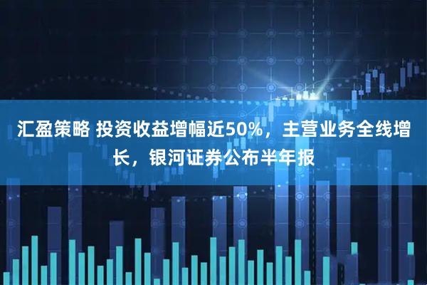 汇盈策略 投资收益增幅近50%，主营业务全线增长，银河证券公布半年报