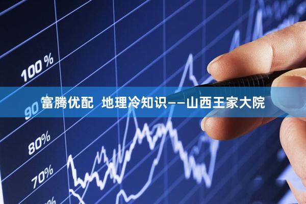 富腾优配  地理冷知识——山西王家大院