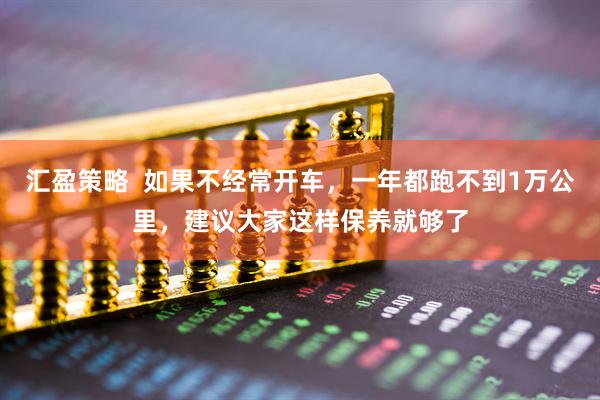 汇盈策略  如果不经常开车，一年都跑不到1万公里，建议大家这样保养就够了