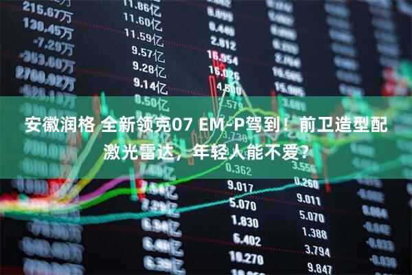 安徽润格 全新领克07 EM-P驾到！前卫造型配激光雷达，年轻人能不爱？