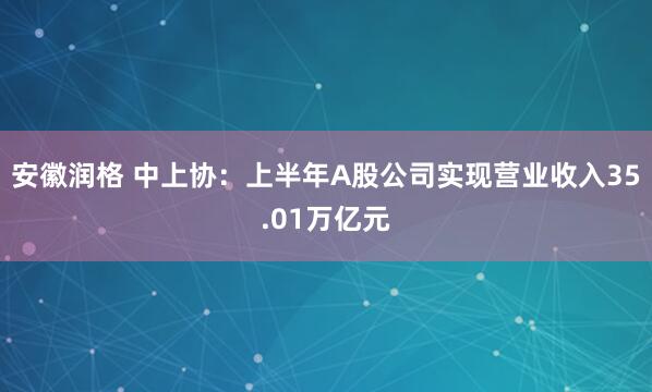 安徽润格 中上协：上半年A股公司实现营业收入35.01万亿元
