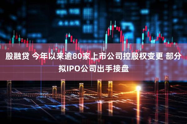 股融贷 今年以来逾80家上市公司控股权变更 部分拟IPO公司出手接盘