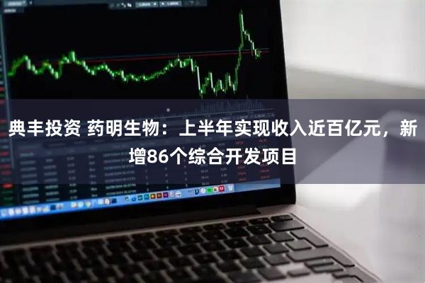 典丰投资 药明生物：上半年实现收入近百亿元，新增86个综合开发项目