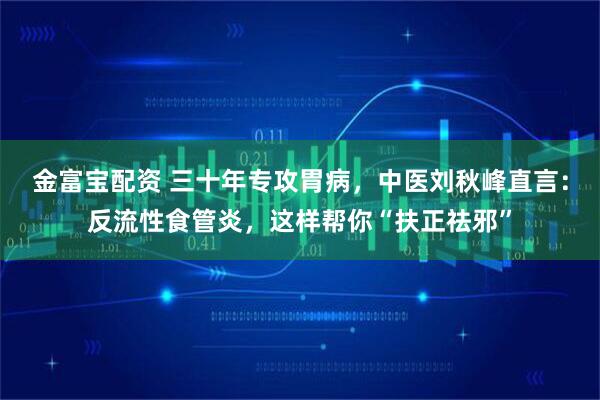 金富宝配资 三十年专攻胃病，中医刘秋峰直言：反流性食管炎，这样帮你“扶正祛邪”