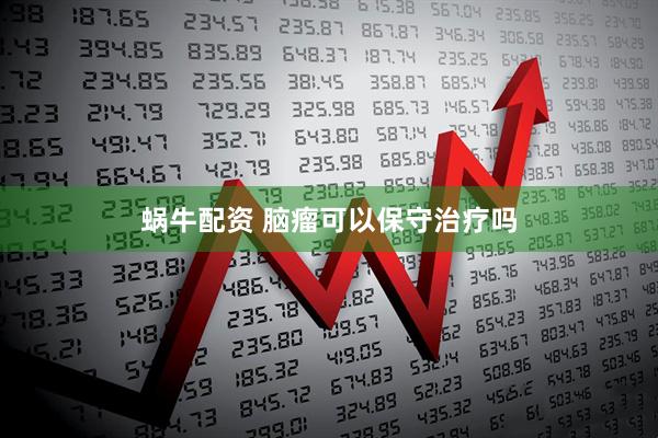 蜗牛配资 脑瘤可以保守治疗吗