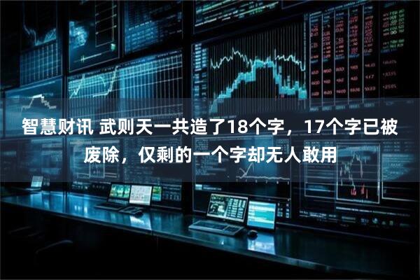 智慧财讯 武则天一共造了18个字，17个字已被废除，仅剩的一个字却无人敢用