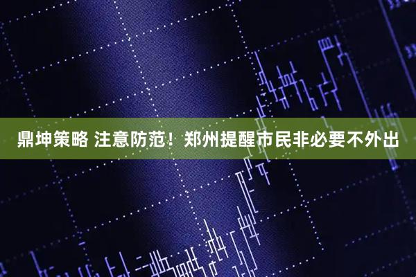 鼎坤策略 注意防范！郑州提醒市民非必要不外出