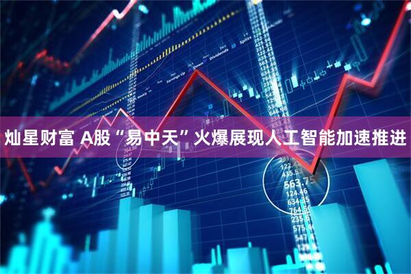 灿星财富 A股“易中天”火爆展现人工智能加速推进