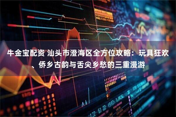 牛金宝配资 汕头市澄海区全方位攻略：玩具狂欢、侨乡古韵与舌尖乡愁的三重漫游