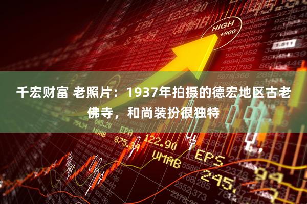 千宏财富 老照片：1937年拍摄的德宏地区古老佛寺，和尚装扮很独特