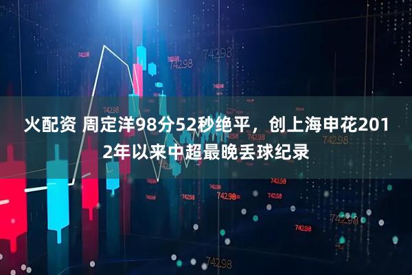 火配资 周定洋98分52秒绝平，创上海申花2012年以来中超最晚丢球纪录