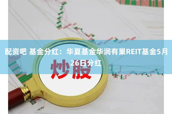 配资吧 基金分红：华夏基金华润有巢REIT基金5月26日分红