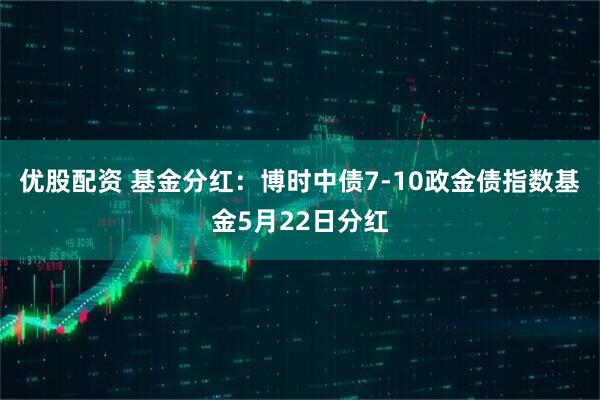 优股配资 基金分红：博时中债7-10政金债指数基金5月22日分红