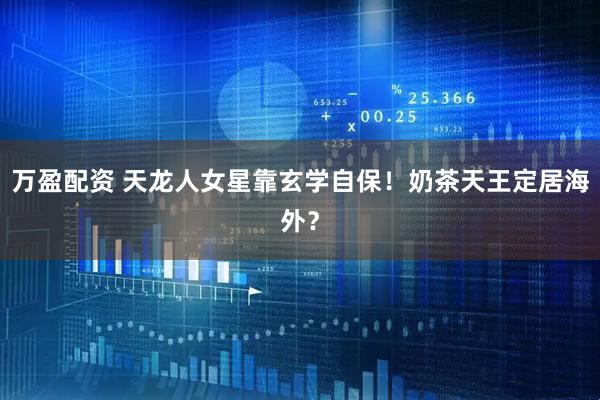 万盈配资 天龙人女星靠玄学自保！奶茶天王定居海外？