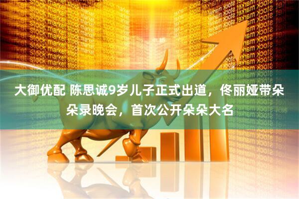 大御优配 陈思诚9岁儿子正式出道，佟丽娅带朵朵录晚会，首次公开朵朵大名