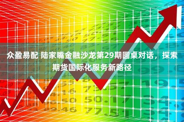 众盈易配 陆家嘴金融沙龙第29期圆桌对话，探索期货国际化服务新路径