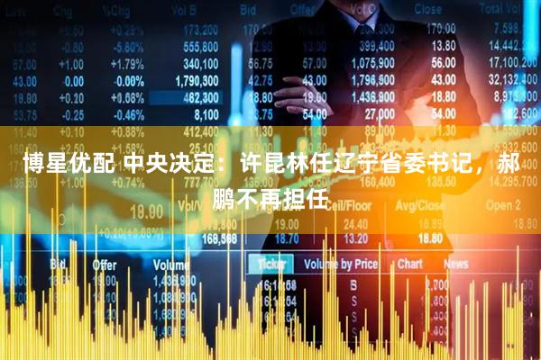 博星优配 中央决定：许昆林任辽宁省委书记，郝鹏不再担任