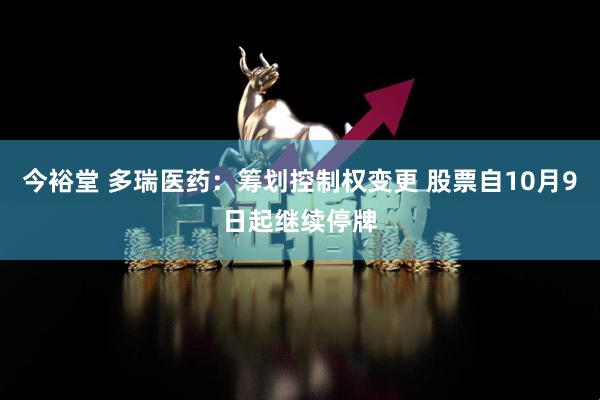 今裕堂 多瑞医药：筹划控制权变更 股票自10月9日起继续停牌
