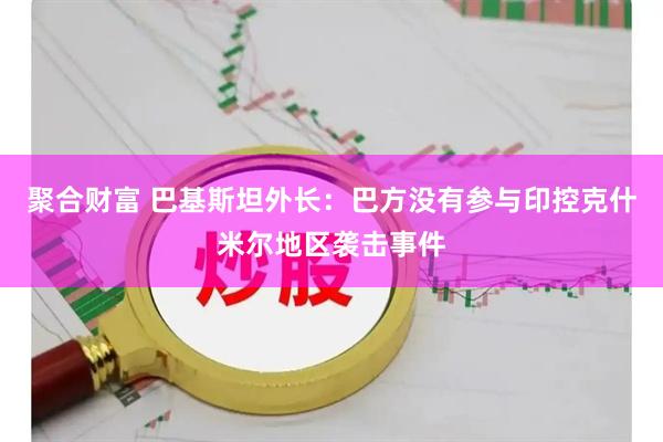 聚合财富 巴基斯坦外长：巴方没有参与印控克什米尔地区袭击事件